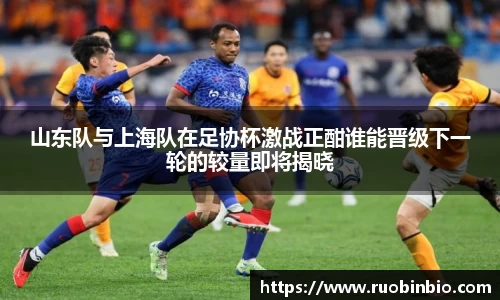 山东队与上海队在足协杯激战正酣谁能晋级下一轮的较量即将揭晓
