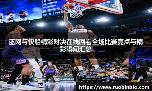 篮网与快船精彩对决在线回看全场比赛亮点与精彩瞬间汇总