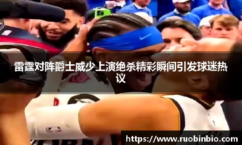 雷霆对阵爵士威少上演绝杀精彩瞬间引发球迷热议