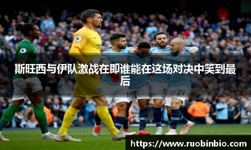 斯旺西与伊队激战在即谁能在这场对决中笑到最后