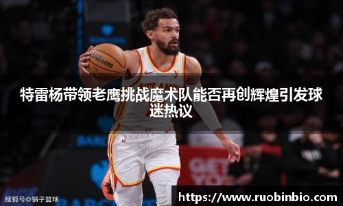 特雷杨带领老鹰挑战魔术队能否再创辉煌引发球迷热议