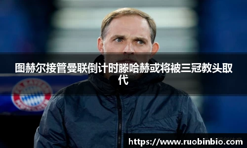 图赫尔接管曼联倒计时滕哈赫或将被三冠教头取代