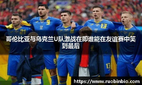 哥伦比亚与乌克兰U队激战在即谁能在友谊赛中笑到最后