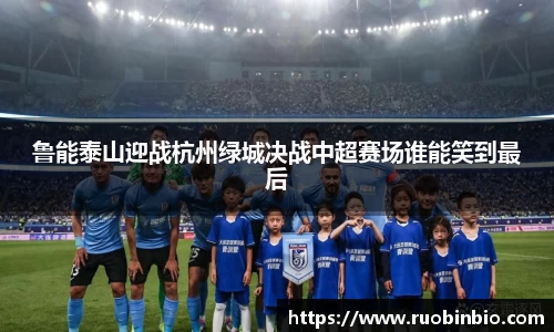 鲁能泰山迎战杭州绿城决战中超赛场谁能笑到最后