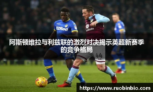 阿斯顿维拉与利兹联的激烈对决揭示英超新赛季的竞争格局