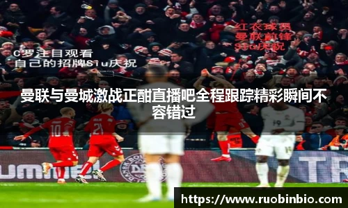 曼联与曼城激战正酣直播吧全程跟踪精彩瞬间不容错过