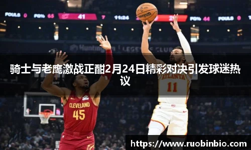 骑士与老鹰激战正酣2月24日精彩对决引发球迷热议
