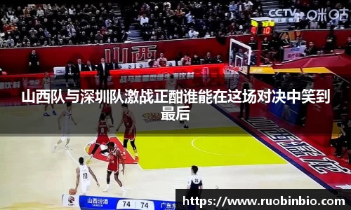 山西队与深圳队激战正酣谁能在这场对决中笑到最后