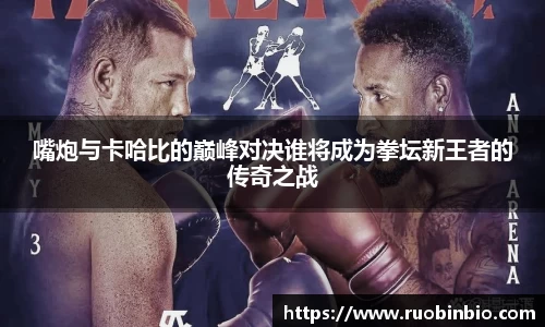 嘴炮与卡哈比的巅峰对决谁将成为拳坛新王者的传奇之战